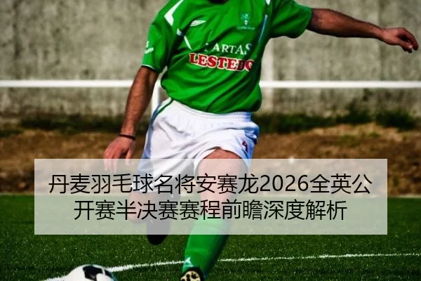 丹麦羽毛球名将安赛龙2026全英公开赛半决赛赛程前瞻深度解析